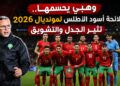 وهبي يحسمها.. لائحة أسود الأطلس لمونديال 2026 تثير الجدل والتشويق