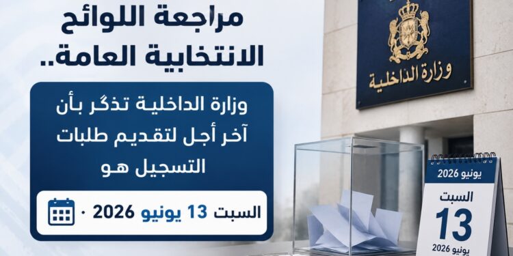 مراجعة اللوائح الانتخابية العامة.. وزارة الداخلية تذكّر بأن آخر أجل لتقديم طلبات التسجيل هو السبت 13 يونيو 2026